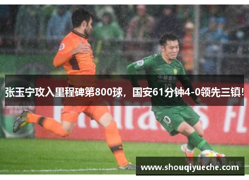 张玉宁攻入里程碑第800球，国安61分钟4-0领先三镇！